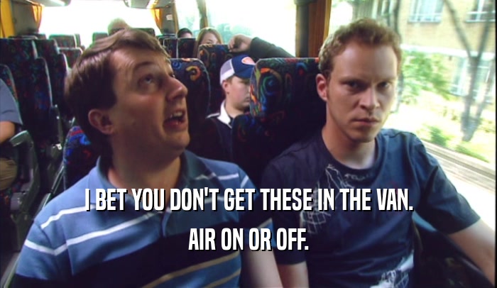 I BET YOU DON'T GET THESE IN THE VAN. AIR ON OR OFF. 