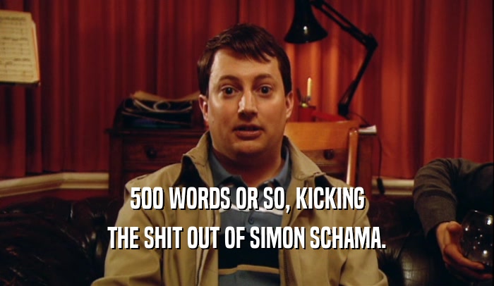 500 WORDS OR SO, KICKING THE SHIT OUT OF SIMON SCHAMA. 