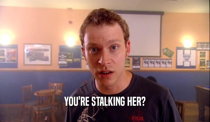 YOU'RE STALKING HER?
  
