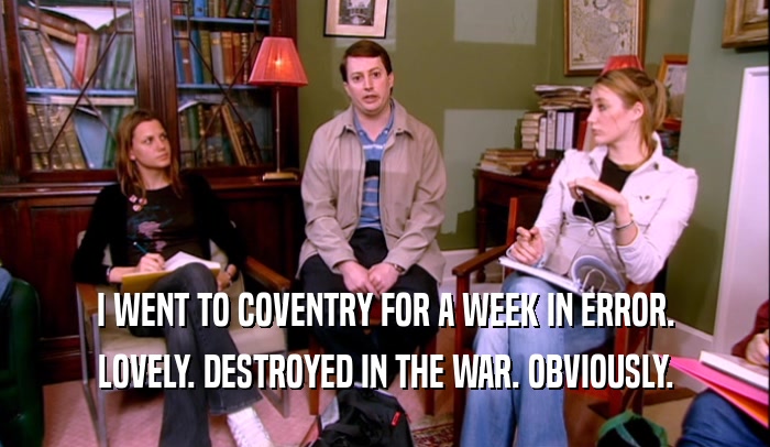 I WENT TO COVENTRY FOR A WEEK IN ERROR.
 LOVELY. DESTROYED IN THE WAR. OBVIOUSLY.
 