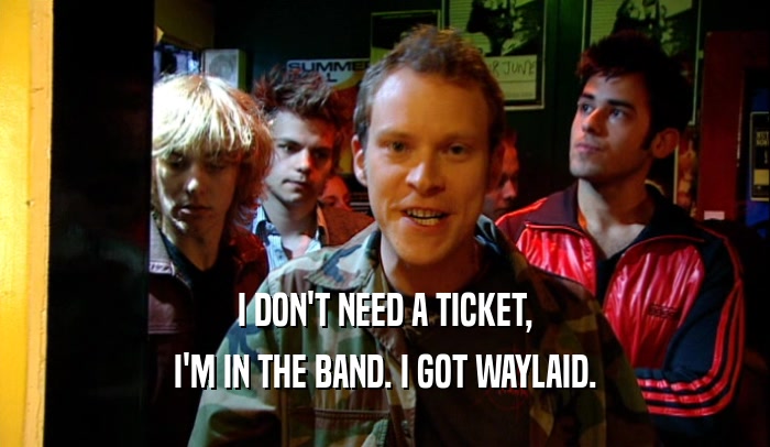 I DON'T NEED A TICKET, I'M IN THE BAND. I GOT WAYLAID. 