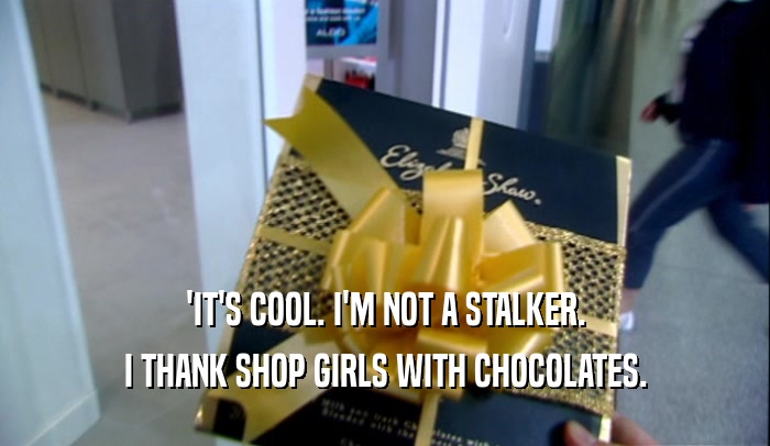 'IT'S COOL. I'M NOT A STALKER. I THANK SHOP GIRLS WITH CHOCOLATES. 