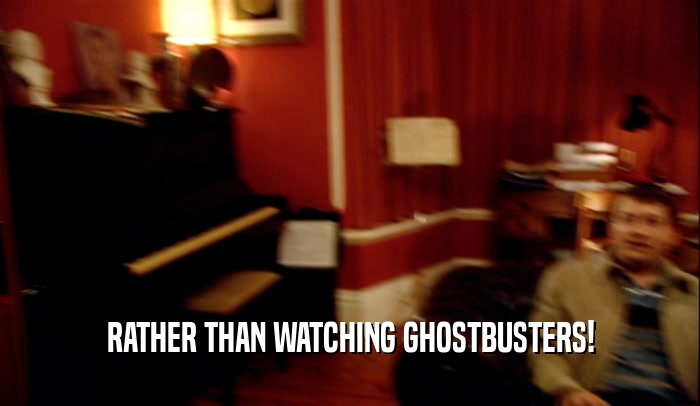 RATHER THAN WATCHING GHOSTBUSTERS!  