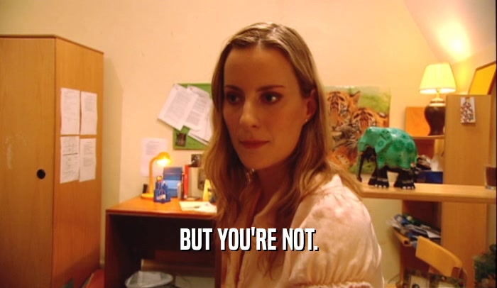 BUT YOU'RE NOT.  