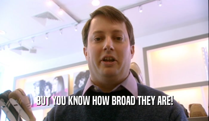 BUT YOU KNOW HOW BROAD THEY ARE!  