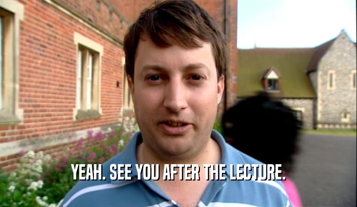 YEAH. SEE YOU AFTER THE LECTURE.  