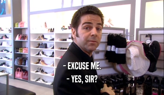 - EXCUSE ME. - YES, SIR? 