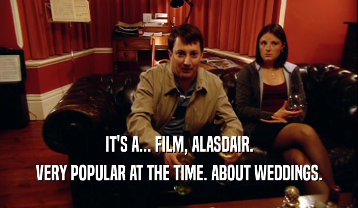 IT'S A... FILM, ALASDAIR. VERY POPULAR AT THE TIME. ABOUT WEDDINGS. 