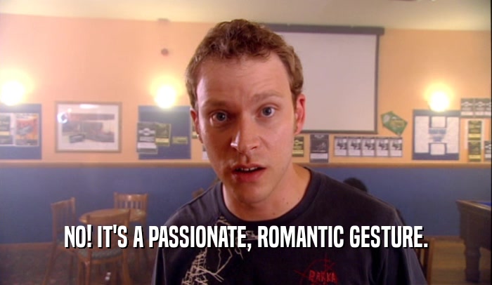 NO! IT'S A PASSIONATE, ROMANTIC GESTURE.
  