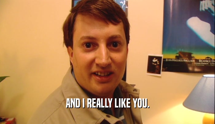 AND I REALLY LIKE YOU.  