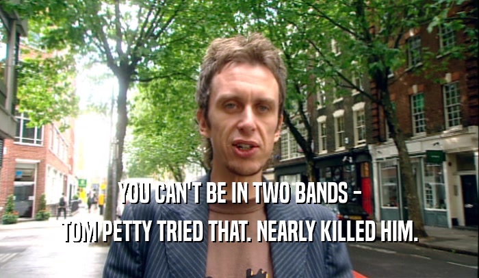 YOU CAN'T BE IN TWO BANDS -
 TOM PETTY TRIED THAT. NEARLY KILLED HIM.
 