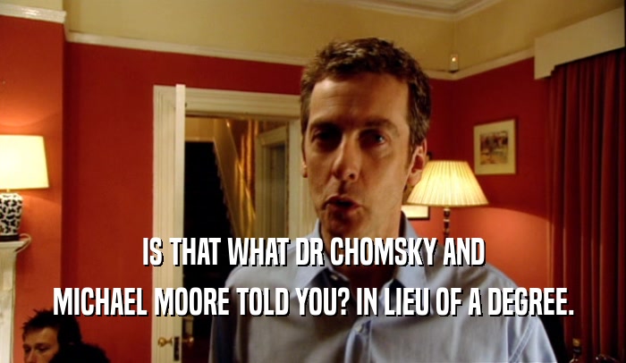 IS THAT WHAT DR CHOMSKY AND MICHAEL MOORE TOLD YOU? IN LIEU OF A DEGREE. 