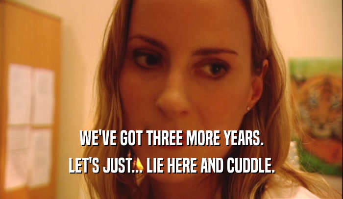 WE'VE GOT THREE MORE YEARS. LET'S JUST... LIE HERE AND CUDDLE. 