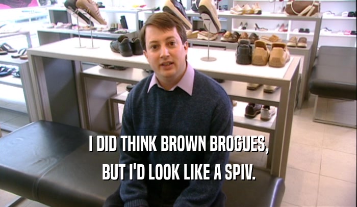 I DID THINK BROWN BROGUES, BUT I'D LOOK LIKE A SPIV. 