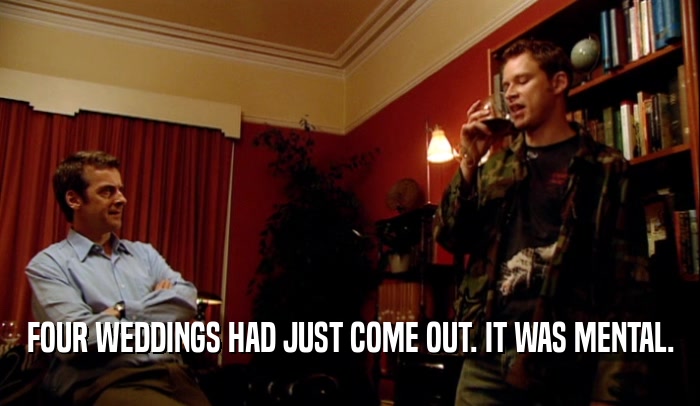 FOUR WEDDINGS HAD JUST COME OUT. IT WAS MENTAL.  