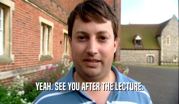 YEAH. SEE YOU AFTER THE LECTURE.  