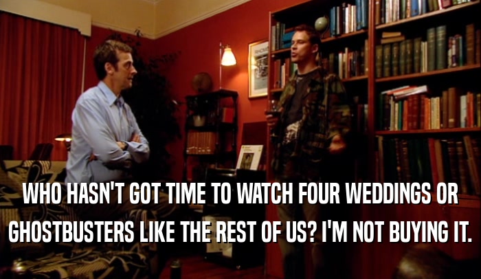 WHO HASN'T GOT TIME TO WATCH FOUR WEDDINGS OR GHOSTBUSTERS LIKE THE REST OF US? I'M NOT BUYING IT. 