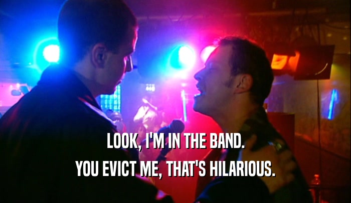 LOOK, I'M IN THE BAND. YOU EVICT ME, THAT'S HILARIOUS. 