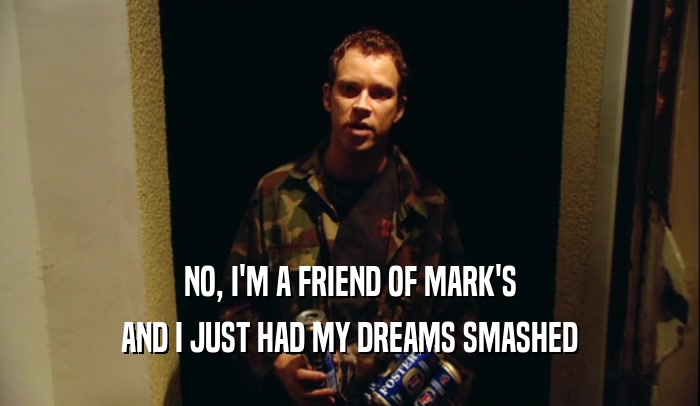NO, I'M A FRIEND OF MARK'S AND I JUST HAD MY DREAMS SMASHED 