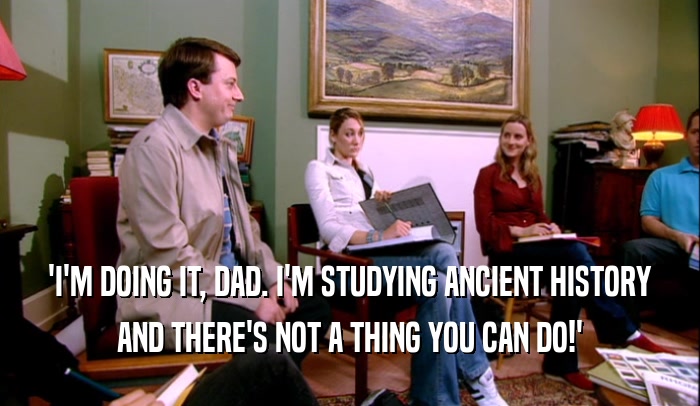 'I'M DOING IT, DAD. I'M STUDYING ANCIENT HISTORY
 AND THERE'S NOT A THING YOU CAN DO!'
 