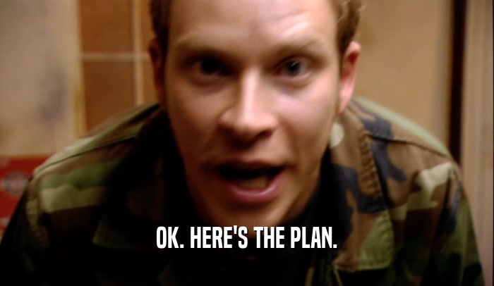OK. HERE'S THE PLAN.  
