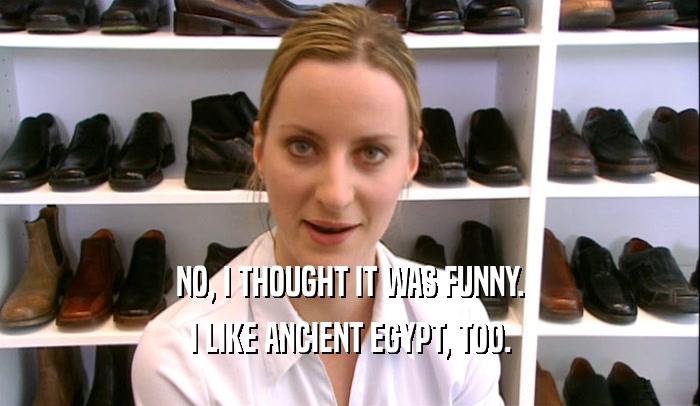 NO, I THOUGHT IT WAS FUNNY. I LIKE ANCIENT EGYPT, TOO. 