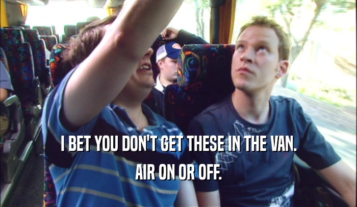 I BET YOU DON'T GET THESE IN THE VAN. AIR ON OR OFF. 