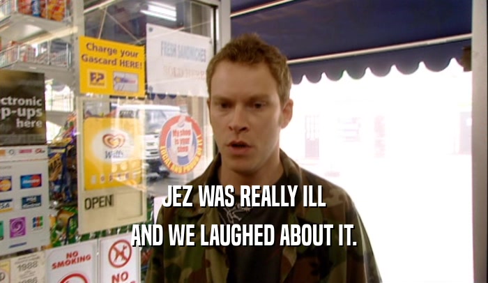 JEZ WAS REALLY ILL
 AND WE LAUGHED ABOUT IT.
 