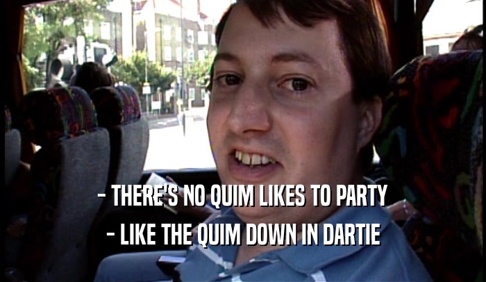 - THERE'S NO QUIM LIKES TO PARTY
 - LIKE THE QUIM DOWN IN DARTIE
 