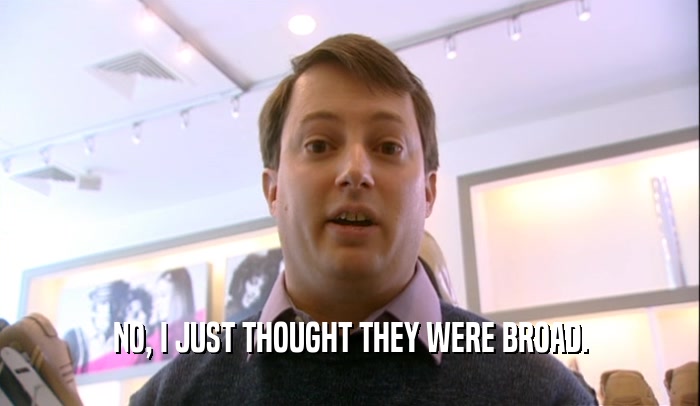 NO, I JUST THOUGHT THEY WERE BROAD.  