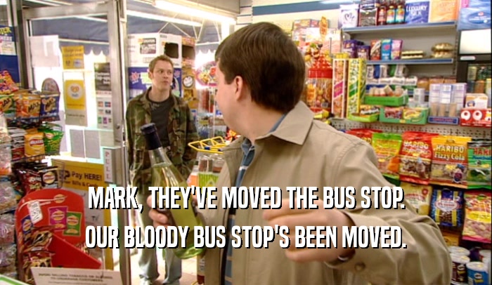 MARK, THEY'VE MOVED THE BUS STOP.
 OUR BLOODY BUS STOP'S BEEN MOVED.
 