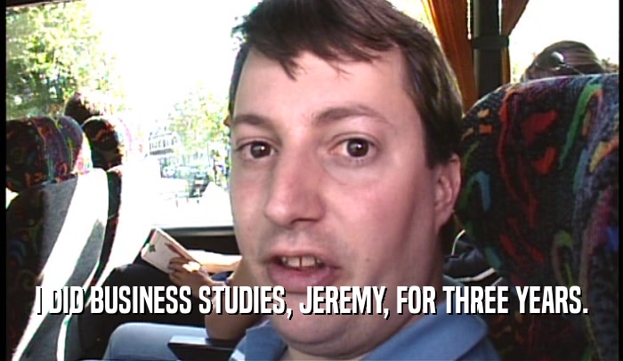 I DID BUSINESS STUDIES, JEREMY, FOR THREE YEARS.  
