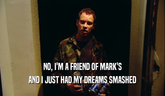 NO, I'M A FRIEND OF MARK'S AND I JUST HAD MY DREAMS SMASHED 