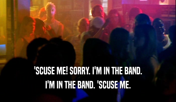 'SCUSE ME! SORRY. I'M IN THE BAND. I'M IN THE BAND. 'SCUSE ME. 