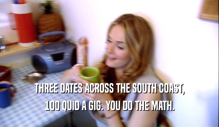 THREE DATES ACROSS THE SOUTH COAST, 100 QUID A GIG. YOU DO THE MATH. 