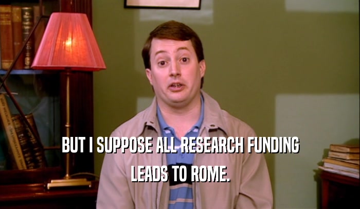 BUT I SUPPOSE ALL RESEARCH FUNDING
 LEADS TO ROME.
 