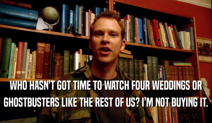 WHO HASN'T GOT TIME TO WATCH FOUR WEDDINGS OR GHOSTBUSTERS LIKE THE REST OF US? I'M NOT BUYING IT. 