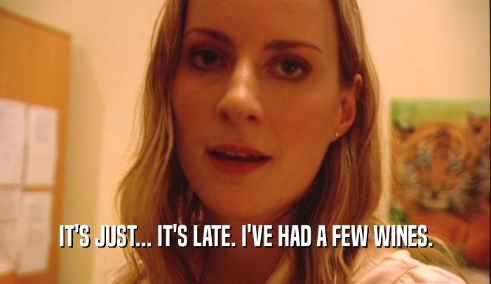 IT'S JUST... IT'S LATE. I'VE HAD A FEW WINES.  