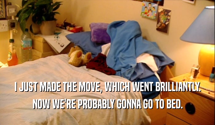 I JUST MADE THE MOVE, WHICH WENT BRILLIANTLY. NOW WE'RE PROBABLY GONNA GO TO BED. 