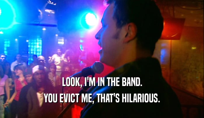 LOOK, I'M IN THE BAND. YOU EVICT ME, THAT'S HILARIOUS. 