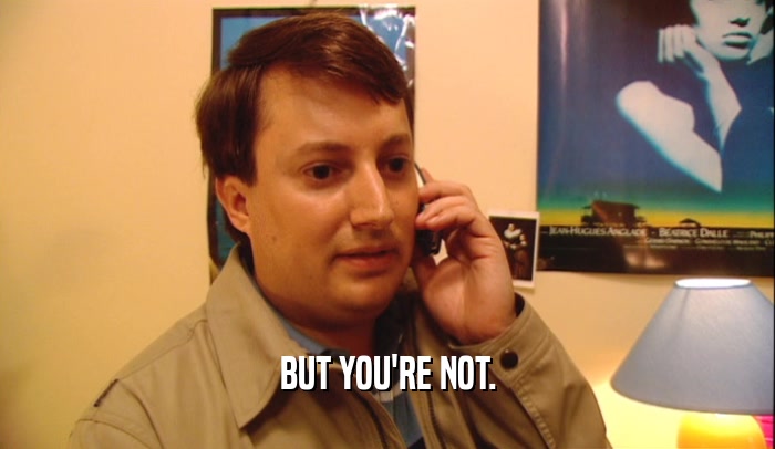 BUT YOU'RE NOT.  