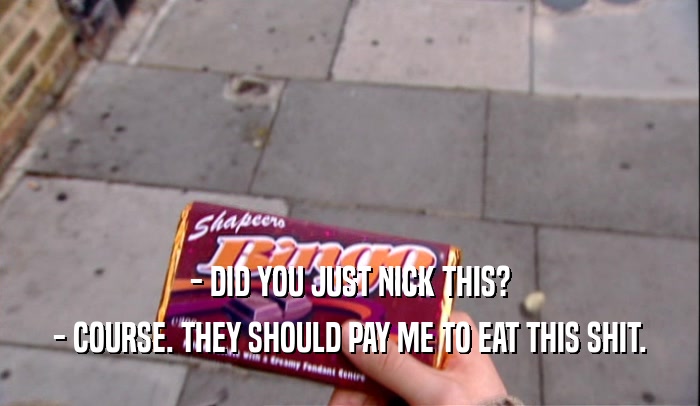 - DID YOU JUST NICK THIS? - COURSE. THEY SHOULD PAY ME TO EAT THIS SHIT. 