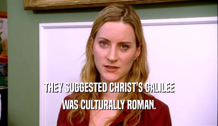 THEY SUGGESTED CHRIST'S GALILEE
 WAS CULTURALLY ROMAN.
 