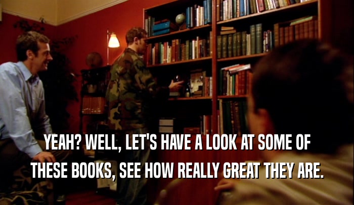 YEAH? WELL, LET'S HAVE A LOOK AT SOME OF THESE BOOKS, SEE HOW REALLY GREAT THEY ARE. 