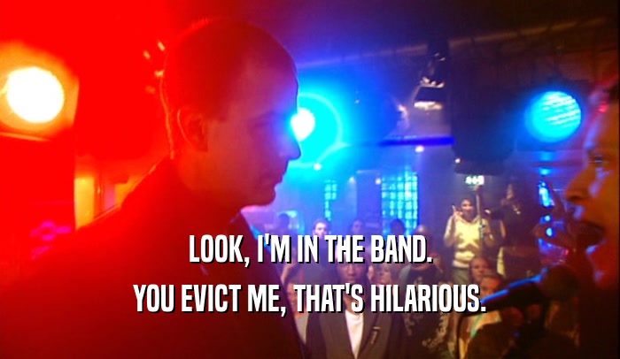 LOOK, I'M IN THE BAND. YOU EVICT ME, THAT'S HILARIOUS. 