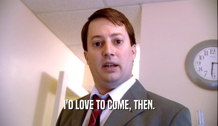 I'D LOVE TO COME, THEN.  