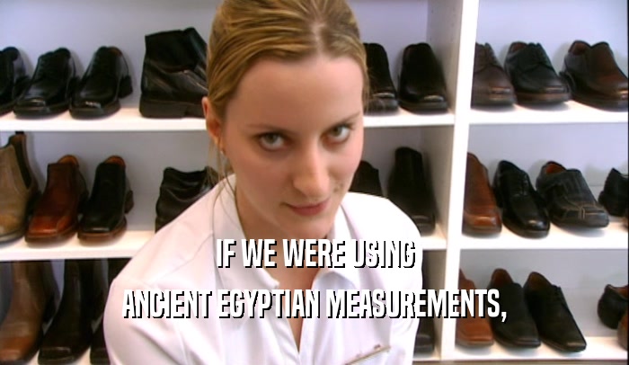 IF WE WERE USING ANCIENT EGYPTIAN MEASUREMENTS, 