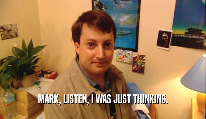 MARK, LISTEN, I WAS JUST THINKING.  