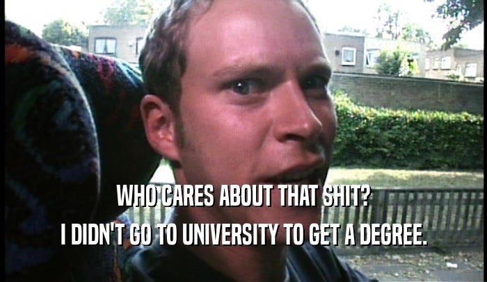 WHO CARES ABOUT THAT SHIT? I DIDN'T GO TO UNIVERSITY TO GET A DEGREE. 