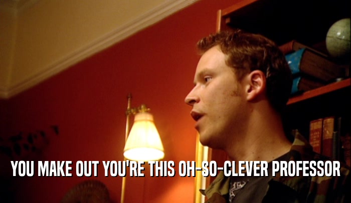 YOU MAKE OUT YOU'RE THIS OH-SO-CLEVER PROFESSOR  